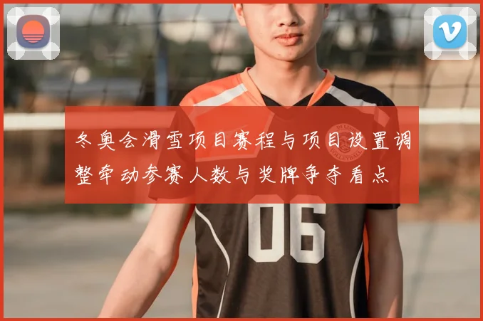 冬奥会滑雪项目赛程与项目设置调整牵动参赛人数与奖牌争夺看点