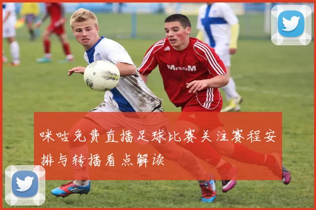 咪咕免费直播足球比赛关注赛程安排与转播看点解读