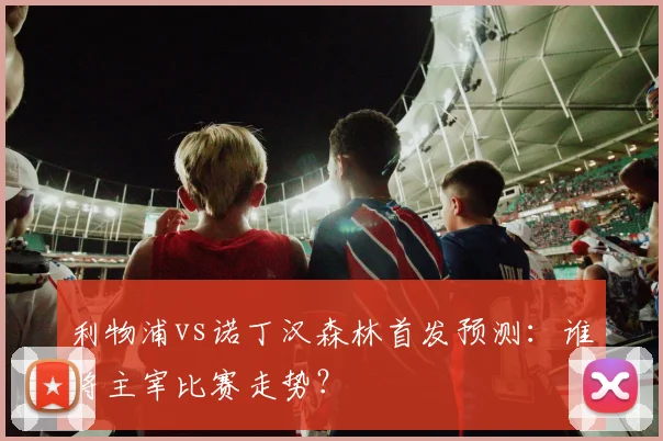 利物浦vs诺丁汉森林首发预测：谁将主宰比赛走势？