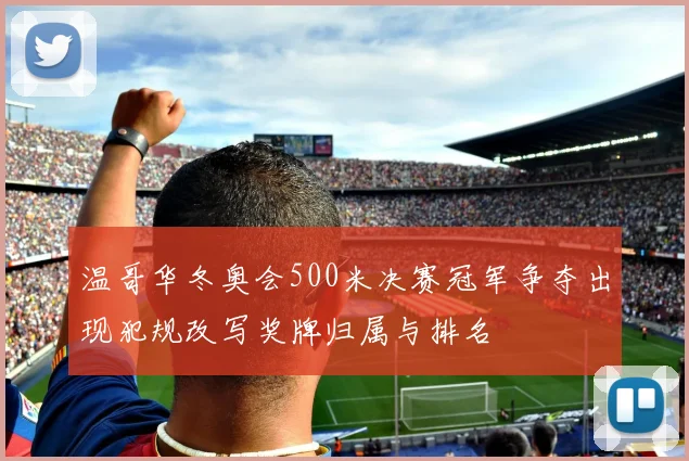 温哥华冬奥会500米决赛冠军争夺出现犯规改写奖牌归属与排名