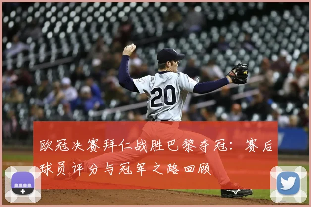 欧冠决赛拜仁战胜巴黎夺冠：赛后球员评分与冠军之路回顾