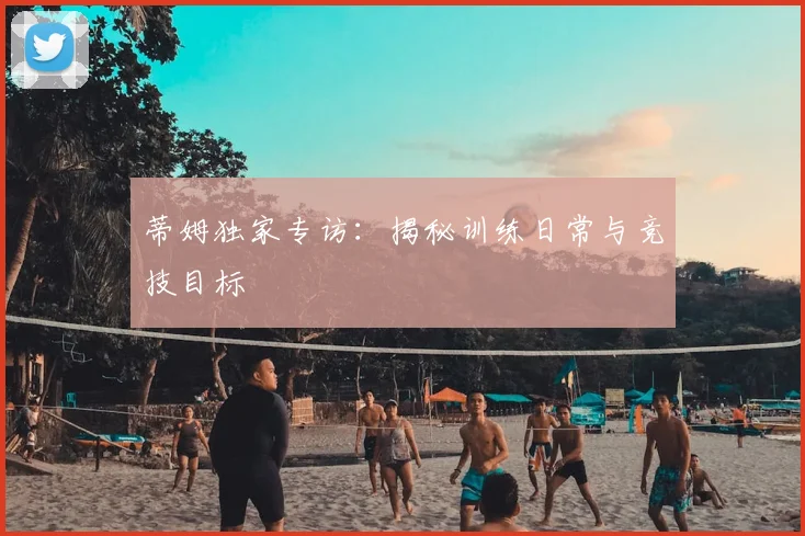 蒂姆独家专访:揭秘训练日常与竞技目标