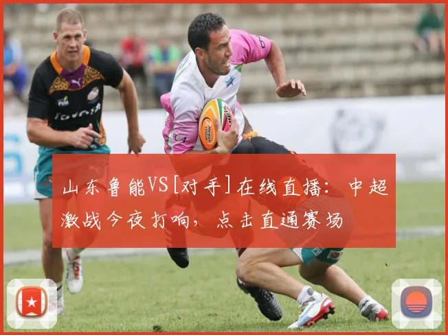 山东鲁能VS[对手]在线直播：中超激战今夜打响，点击直通赛场
