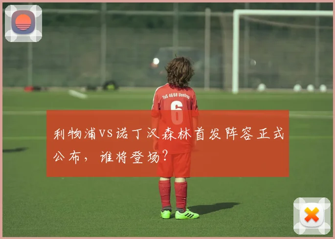 利物浦vs诺丁汉森林首发阵容正式公布，谁将登场？