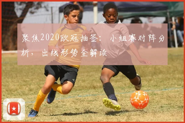 聚焦2020欧冠抽签：小组赛对阵分析，出线形势全解读