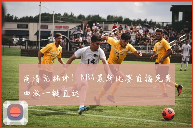 高清无插件！NBA最新比赛直播免费回放一键直达