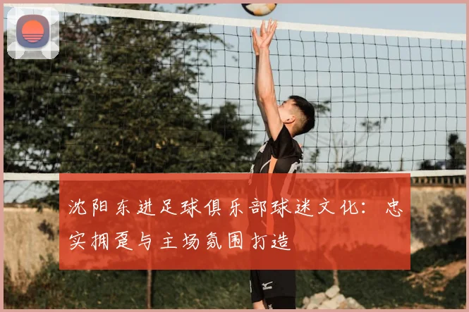 沈阳东进足球俱乐部球迷文化:忠实拥趸与主场氛围打造