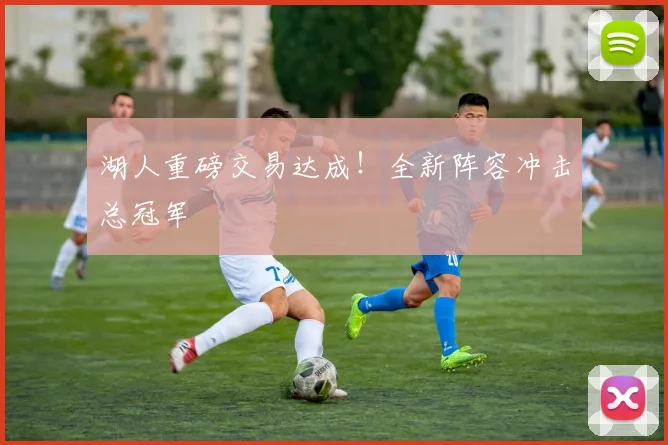 湖人重磅交易达成！全新阵容冲击总冠军