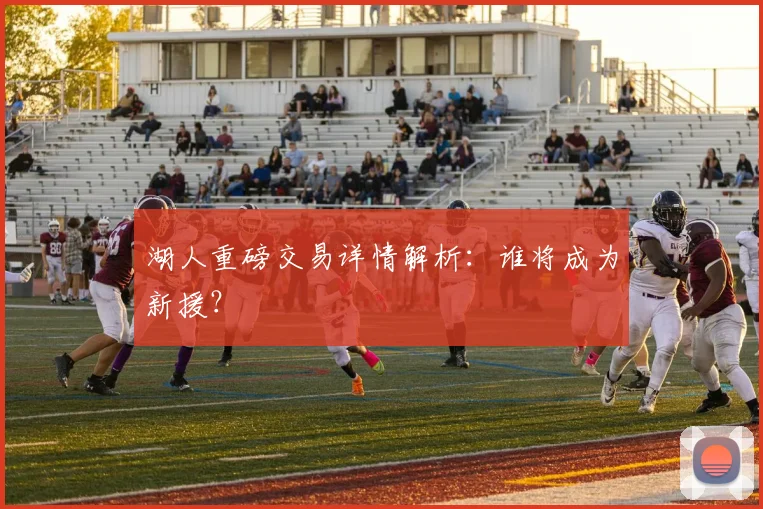 湖人重磅交易详情解析：谁将成为新援？