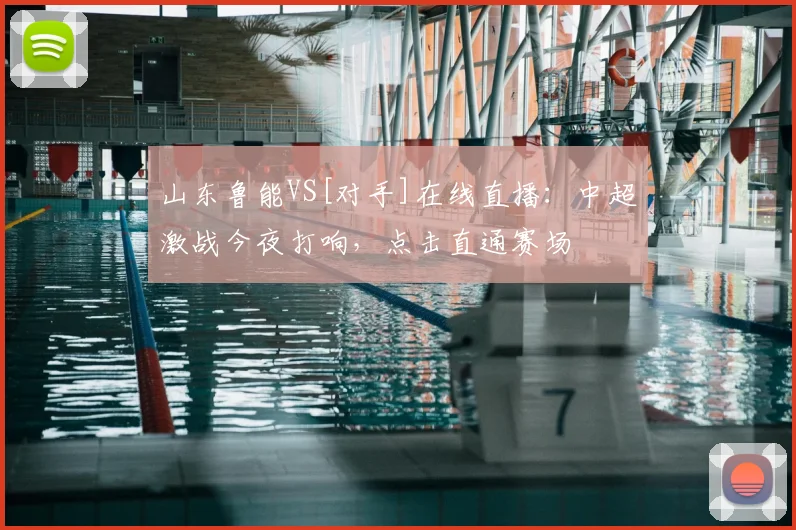 山东鲁能VS[对手]在线直播：中超激战今夜打响，点击直通赛场