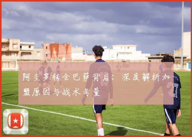 阿圭罗转会巴萨背后：深度解析加盟原因与战术考量