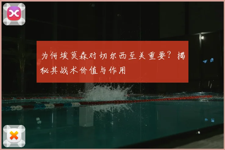 为何埃莫森对切尔西至关重要？揭秘其战术价值与作用
