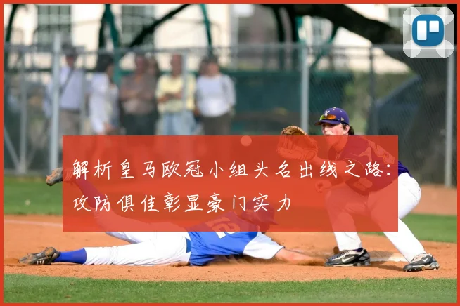 解析皇马欧冠小组头名出线之路:攻防俱佳彰显豪门实力