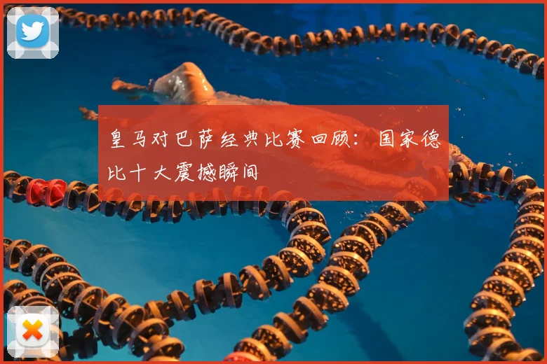 皇马对巴萨经典比赛回顾：国家德比十大震撼瞬间