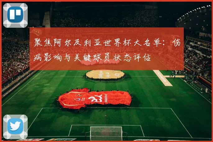聚焦阿尔及利亚世界杯大名单：伤病影响与关键球员状态评估