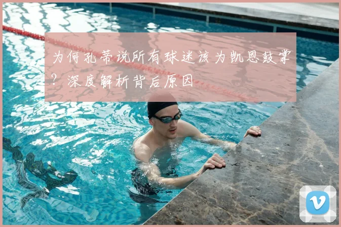 为何孔蒂说所有球迷该为凯恩鼓掌？深度解析背后原因