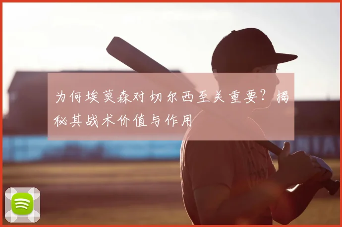 为何埃莫森对切尔西至关重要？揭秘其战术价值与作用