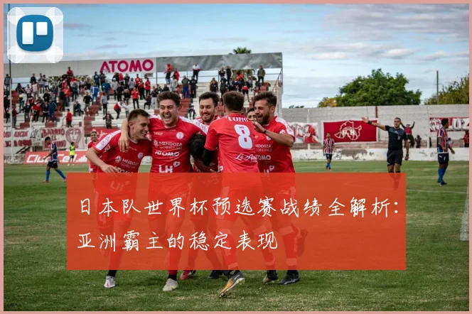 日本队世界杯预选赛战绩全解析：亚洲霸主的稳定表现