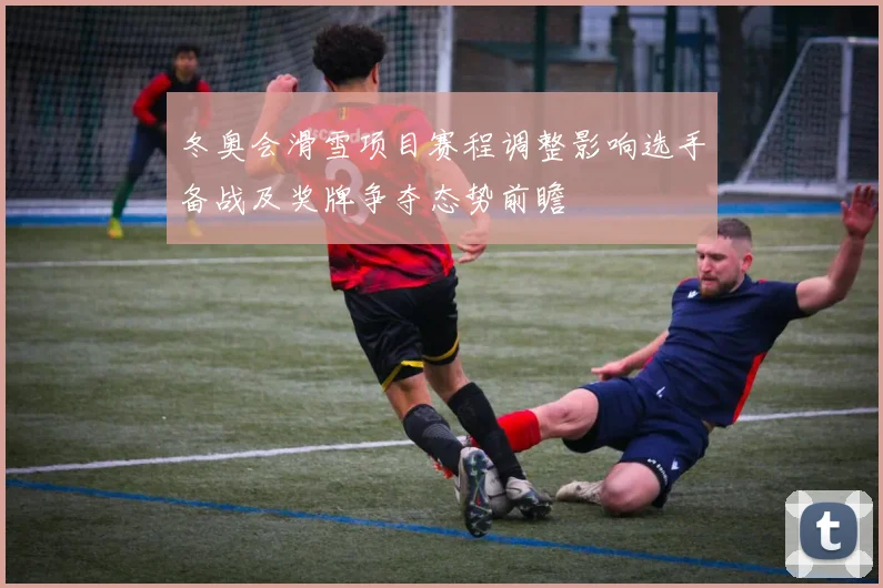 冬奥会滑雪项目赛程调整影响选手备战及奖牌争夺态势前瞻