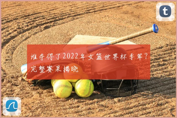 谁夺得了2022年女篮世界杯季军？完整赛果揭晓