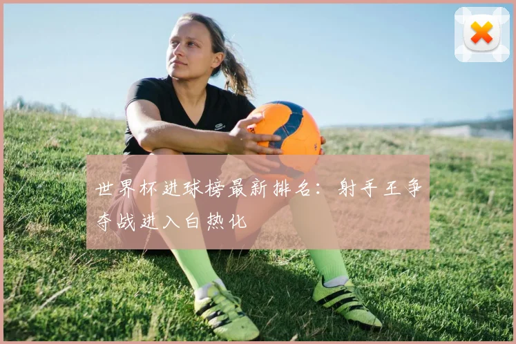 世界杯进球榜最新排名：射手王争夺战进入白热化