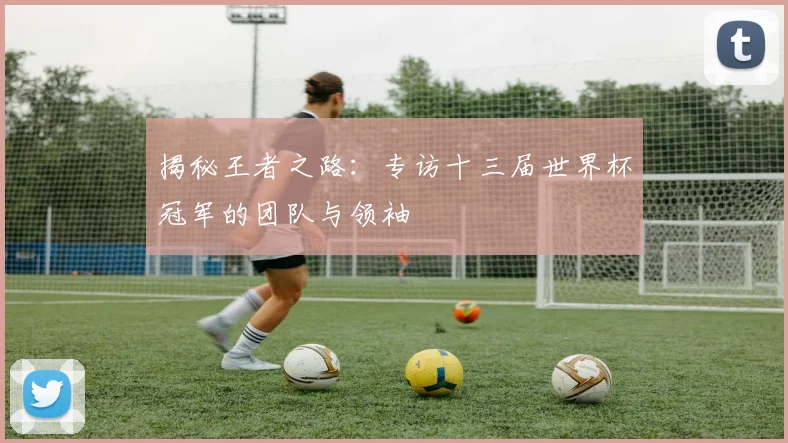 揭秘王者之路：专访十三届世界杯冠军的团队与领袖