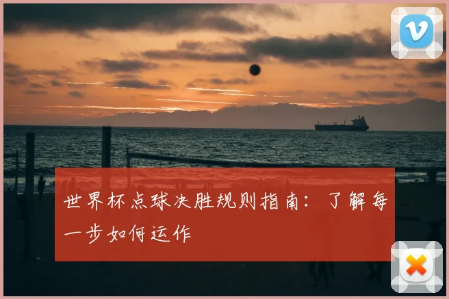 世界杯点球决胜规则指南:了解每一步如何运作