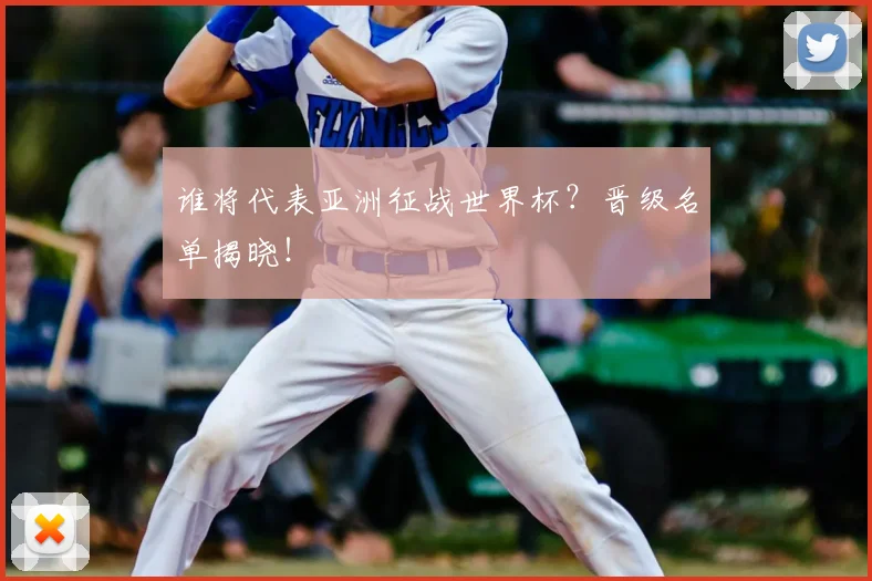 谁将代表亚洲征战世界杯？晋级名单揭晓！