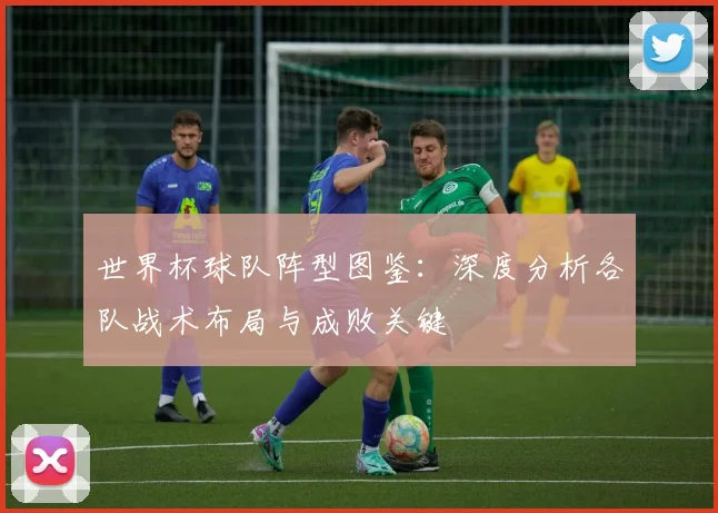世界杯球队阵型图鉴:深度分析各队战术布局与成败关键