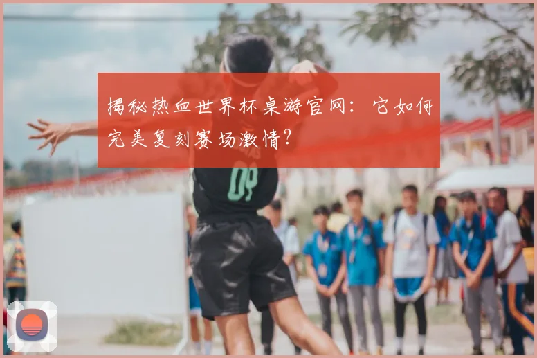 揭秘热血世界杯桌游官网：它如何完美复刻赛场激情？