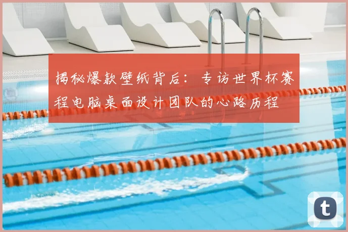 揭秘爆款壁纸背后：专访世界杯赛程电脑桌面设计团队的心路历程