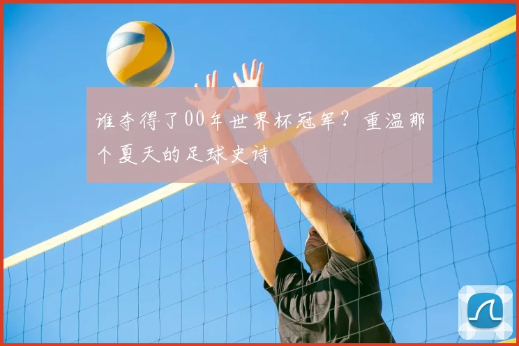 谁夺得了00年世界杯冠军？重温那个夏天的足球史诗