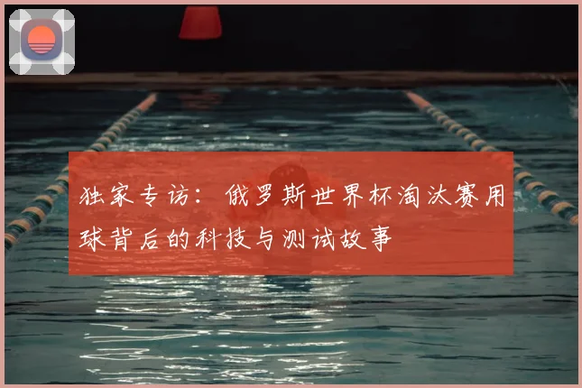 独家专访:俄罗斯世界杯淘汰赛用球背后的科技与测试故事