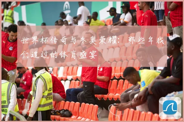 世界杯传奇与冬奥荣耀:那些年我们追过的体育盛宴