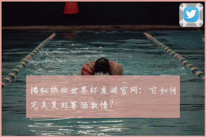 揭秘热血世界杯桌游官网：它如何完美复刻赛场激情？