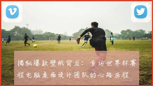 揭秘爆款壁纸背后：专访世界杯赛程电脑桌面设计团队的心路历程
