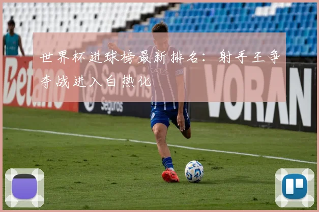世界杯进球榜最新排名：射手王争夺战进入白热化