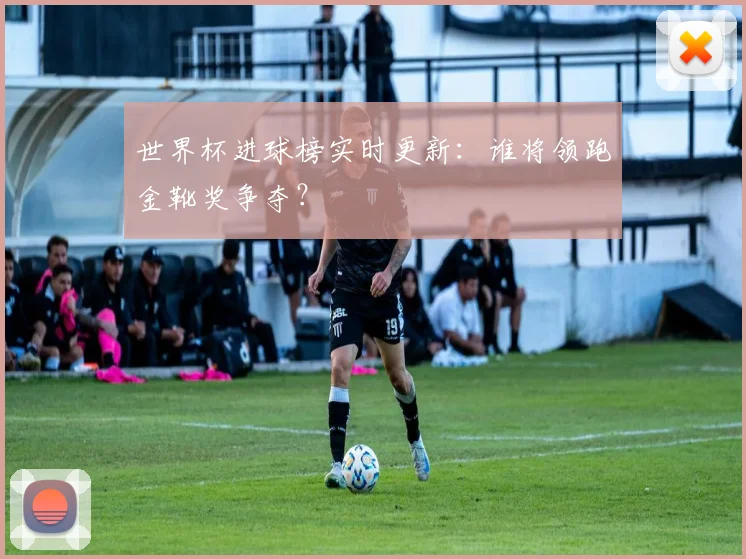 世界杯进球榜实时更新：谁将领跑金靴奖争夺？