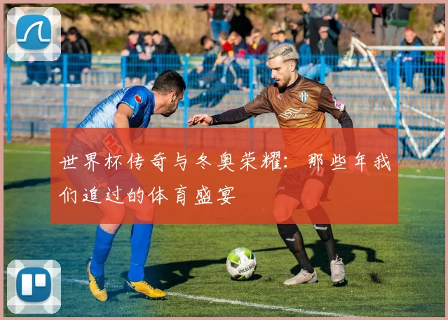 世界杯传奇与冬奥荣耀:那些年我们追过的体育盛宴