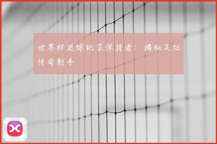 世界杯进球纪录保持者：揭秘足坛传奇射手