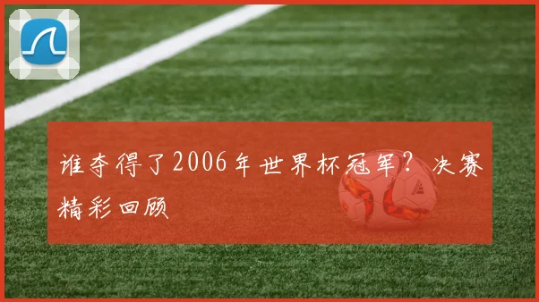 谁夺得了2006年世界杯冠军？决赛精彩回顾