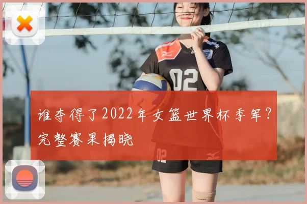 谁夺得了2022年女篮世界杯季军？完整赛果揭晓
