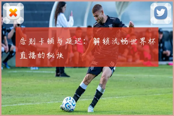 告别卡顿与延迟：解锁流畅世界杯直播的秘诀
