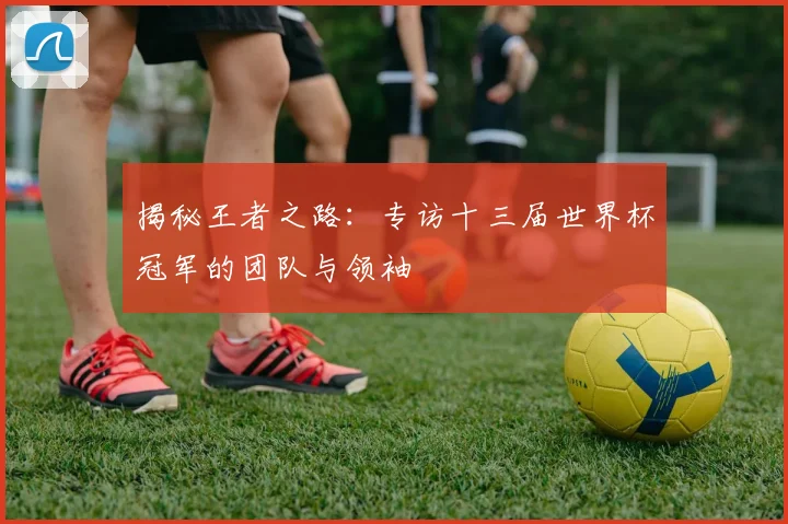 揭秘王者之路：专访十三届世界杯冠军的团队与领袖