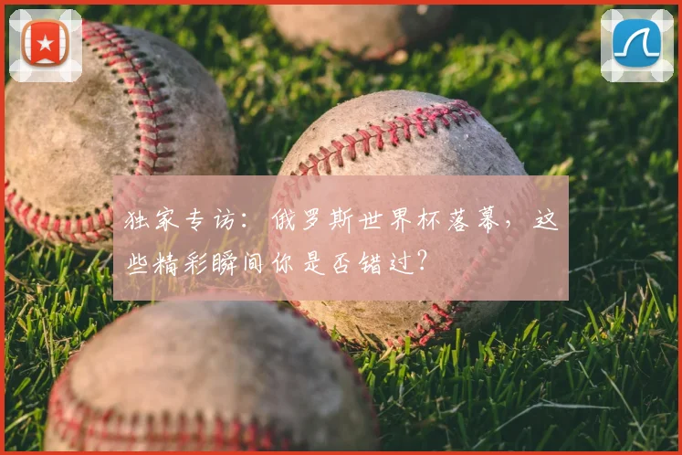 独家专访：俄罗斯世界杯落幕，这些精彩瞬间你是否错过？