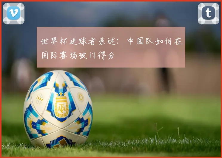 世界杯进球者亲述：中国队如何在国际赛场破门得分