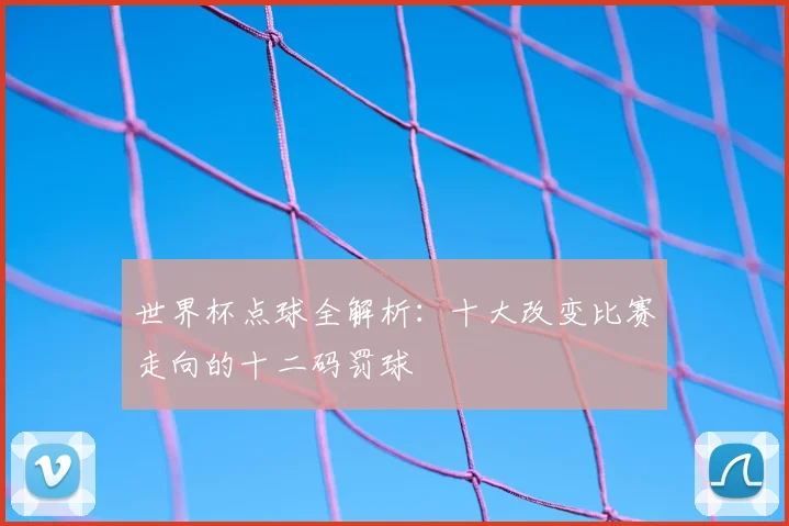 世界杯点球全解析:十大改变比赛走向的十二码罚球