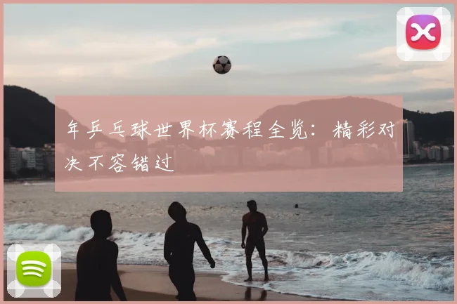 年乒乓球世界杯赛程全览:精彩对决不容错过