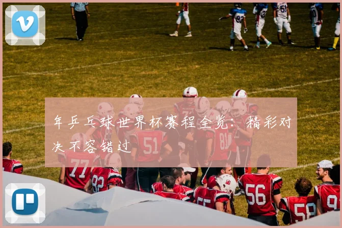 年乒乓球世界杯赛程全览:精彩对决不容错过