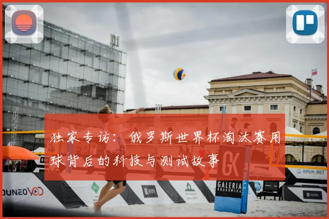 独家专访:俄罗斯世界杯淘汰赛用球背后的科技与测试故事